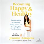 Becoming Happy & Healthy : Real Life Advice on Friendship, Dating, Career, and Everything Else You Care About cover image