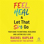 Feel, Heal & Let That Sh*t Go : Your Guide to Emotional Resilience and Lasting Self-Love cover image