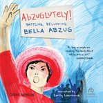 Abzuglutely! : Battling, Bellowing Bella Abzug cover image