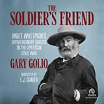 The Soldier's Friend : Walt Whitman's Extraordinary Service in the American Civil War cover image