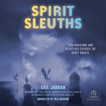 Spirit Sleuths : How Magicians and Detectives Exposed the Ghost Hoaxes cover image