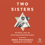 Two Sisters : Betrayal, Love, and Resistance in Wartime France cover image