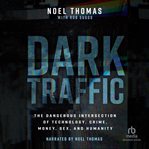 Dark Traffic : The Dangerous Intersection of Technology, Crime, Money, Sex, and Humanity cover image