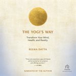 The Yogi's Way : Transform Your Mind, Health, And Reality cover image