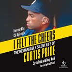 I Felt the Cheers : The Remarkable Silent Life Of Curtis Pride cover image