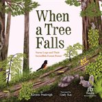 When a Tree Falls : Nurse Logs And Their Incredible Forest Power cover image