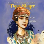 Tiger Slayer : The Extraordinary Story Of Nur Jahan, Empress Of India cover image
