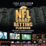 The NFL Sharp Betting Playbook : How To Analyze The Market, Go Contrarian, And Bet Like A Data-driven Wiseguy cover image