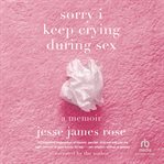 Sorry I Keep Crying During Sex : A Memoir cover image