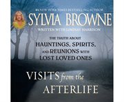 Visits from the afterlife the truth about ghosts, spirits, hauntings, and reunions with lost loved ones cover image