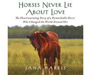 Horses never lie about love the heartwarming story of a remarkable horse who changed the world around her cover image