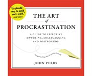 The art of procrastination [a guide to effective dawdling, lollygagging, and postponing] cover image