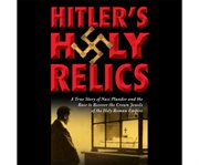 Hitler's holy relics a true story of Nazi plunder and the race to recover the crown jewels of the Holy Roman Empire cover image