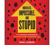 Worthless, impossible, and stupid how contrarian entrepreneurs create and capture extraordinary value cover image