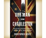 Our man in Charleston Britain's secret agent in the Civil War South cover image
