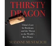 Thirsty dragon China's lust for Bordeaux and the threat to the world's best wines cover image