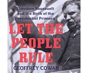 Let the people rule Theodore Roosevelt and the birth of the presidential primary cover image