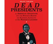 Dead presidents an American adventure into the strange deaths and surprising afterlives of our nation's leaders cover image