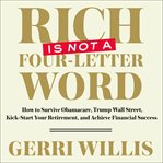 Rich is not a four-letter word: how to survive Obamacare, trump Wall Street, kick-start your retirement, and achieve financial success cover image