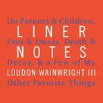 Liner notes : on parents & children, exes & excess, death & decay & a few of my other favorite things cover image