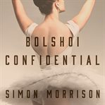 Bolshoi confidential: secrets of the Russian ballet from the rule of the tsars to today cover image