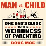 Man vs. child : one dad's guide to the weirdness of parenting cover image