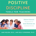 Positive discipline tools for teachers : effective classroom management for social, emotional, and academic success cover image