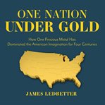 One Nation Under Gold : How One Precious Metal has Dominated the American Imagination for Four Centuries cover image