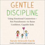 Gentle discipline : using emotional connection--not punishment--to raise confident, capable kids cover image