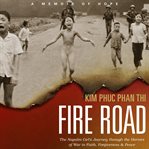 Fire Road : the napalm girl's journey through the horrors of war to faith, forgiveness, and peace cover image
