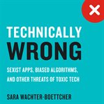 Technically wrong : sexist apps, biased algorithms, and other threats of toxic tech cover image