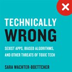 Technically Wrong : Sexist Apps, Biased Algorithms, and Other Threats of Toxic Tech cover image