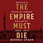 The empire must die : Russia's revolutionary collapse, 1900 - 1917 cover image