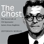 The ghost : the secret life of CIA spymaster James Jesus Angleton cover image