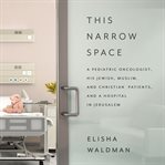 This narrow space : a pediatric oncologist, his Jewish, Muslim, and Christian patients, and a hospital in Jerusalem cover image