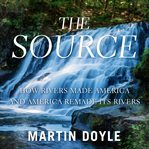 The source : how rivers made America and America remade its rivers cover image