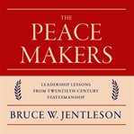 The peacemakers : leadership lessons from twentieth-century statesmanship cover image