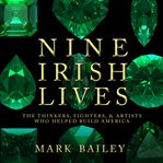 Nine Irish lives : the fighters, thinkers, and artists who helped build America cover image