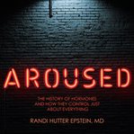 Aroused : The History of Hormones and How They Control Just About Everything cover image