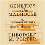 Genetics in the madhouse : the unknown history of human heredity cover image