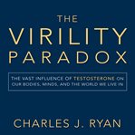 The virility paradox : the vast influence of testosterone on our bodies, our minds, and the world we live in cover image
