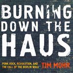 Burning down the Haus : punk rock, revolution, and the fall of the Berlin Wall cover image