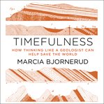 Timefulness : how thinking like a geologist can help save the world cover image