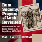 Rum, sodomy, prayers, and the lash revisited : Winston Churchill and social reform in the Royal Navy, 1900-1915 cover image