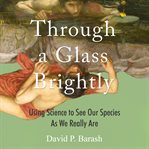 Through a glass brightly : using science to see our species as we really are cover image