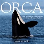 Orca : how we came to know and love the ocean's greatest predator cover image