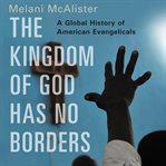 The kingdom of God has no borders : a global history of American evangelicals cover image