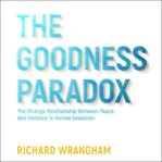 The Goodness Paradox : The Strange Relationship Between Peace and Violence in Human Evolution cover image