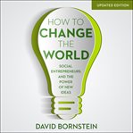 How to change the world : social entrepreneurs and the power of new ideas, updated edition cover image