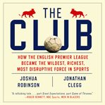 The club : how the English Premier League became the wildest, richest, most disruptive force in sports cover image